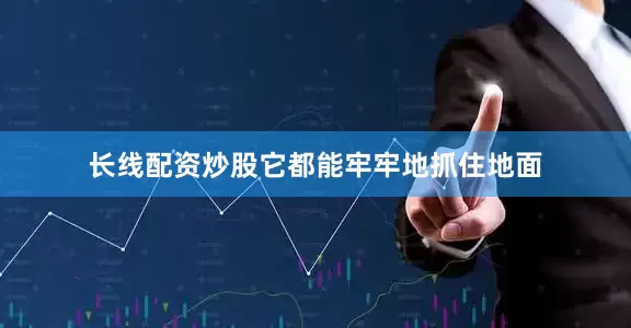 长线配资炒股它都能牢牢地抓住地面