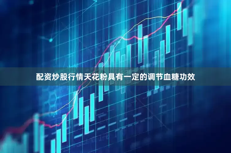 配资炒股行情天花粉具有一定的调节血糖功效