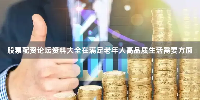 股票配资论坛资料大全在满足老年人高品质生活需要方面