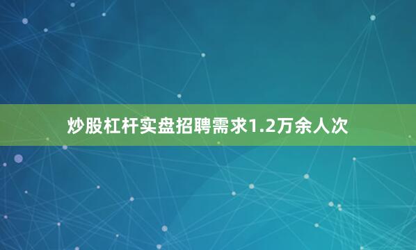 炒股杠杆实盘招聘需求1.2万余人次