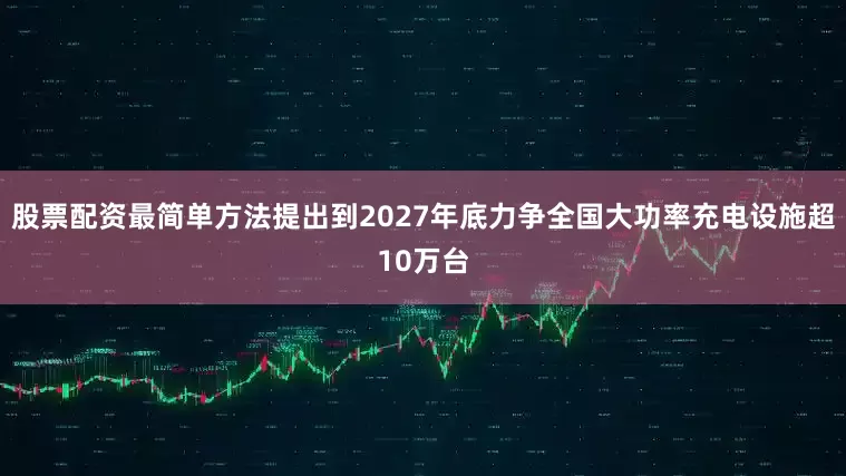 股票配资最简单方法提出到2027年底力争全国大功率充电设施超10万台