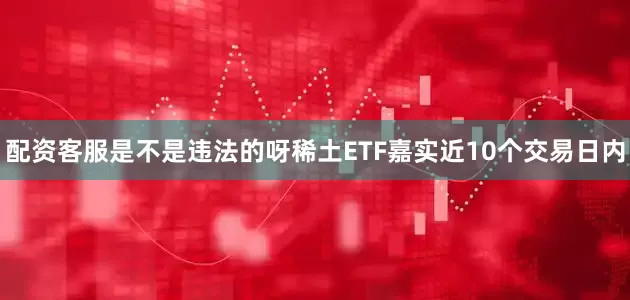 配资客服是不是违法的呀稀土ETF嘉实近10个交易日内