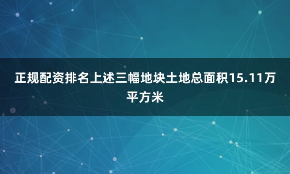 正规配资排名　　上述三幅地块土地总面积15.11万平方米