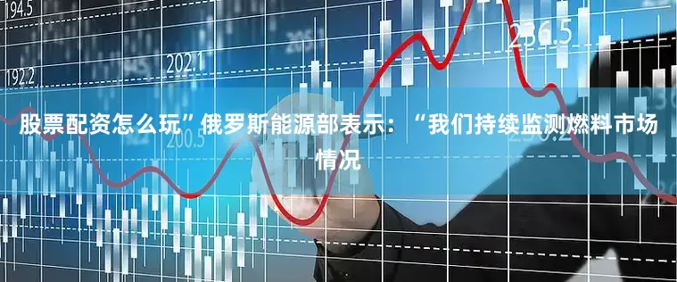 股票配资怎么玩”　　俄罗斯能源部表示：“我们持续监测燃料市场情况