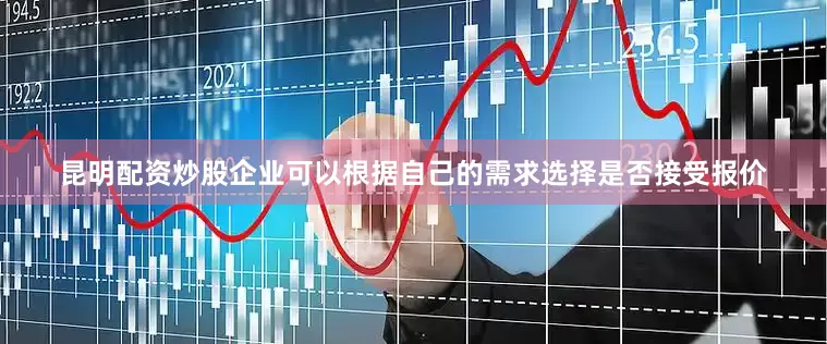 昆明配资炒股企业可以根据自己的需求选择是否接受报价