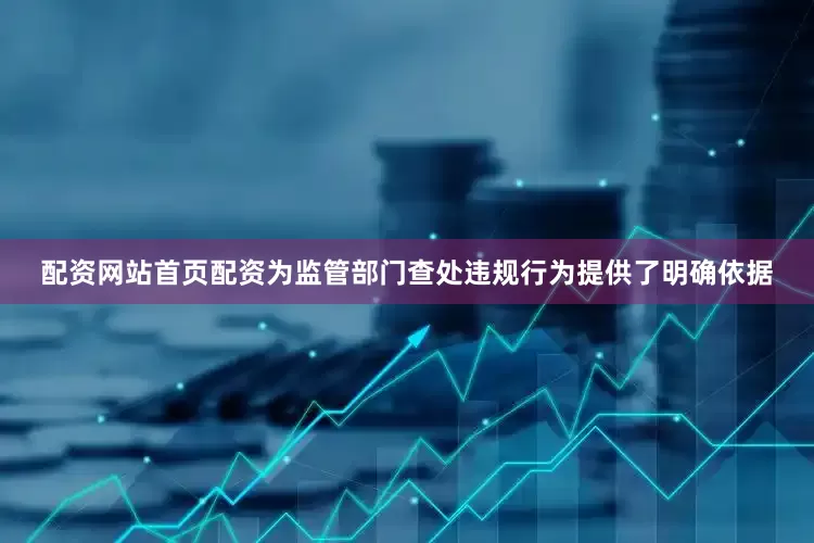 配资网站首页配资为监管部门查处违规行为提供了明确依据